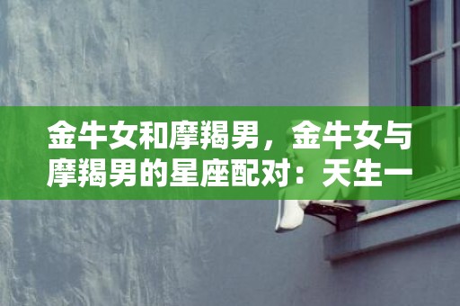 金牛女和摩羯男，金牛女与摩羯男的星座配对：天生一对吗？