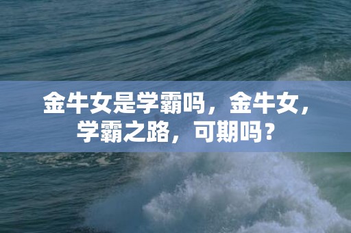 金牛女是学霸吗，金牛女，学霸之路，可期吗？