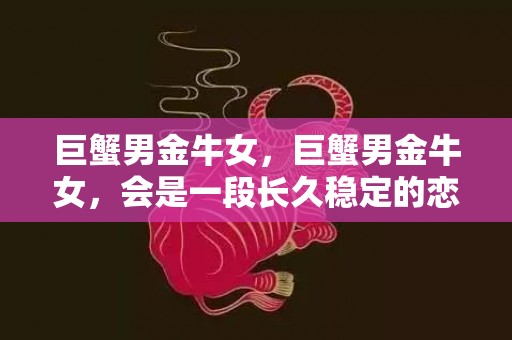 巨蟹男金牛女，巨蟹男金牛女，会是一段长久稳定的恋情吗？