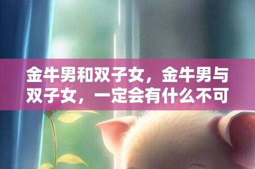 金牛男和双子女，金牛男与双子女，一定会有什么不可思议的故事吗？