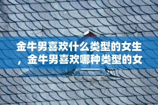 金牛男喜欢什么类型的女生，金牛男喜欢哪种类型的女生？