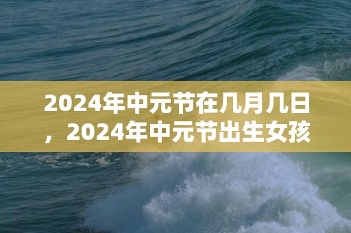 2024年中元节在几月几日，2024年中元节出生女孩五行缺金起名