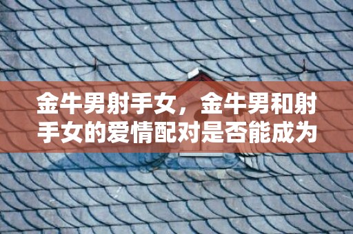 金牛男射手女，金牛男和射手女的爱情配对是否能成为完美组合？