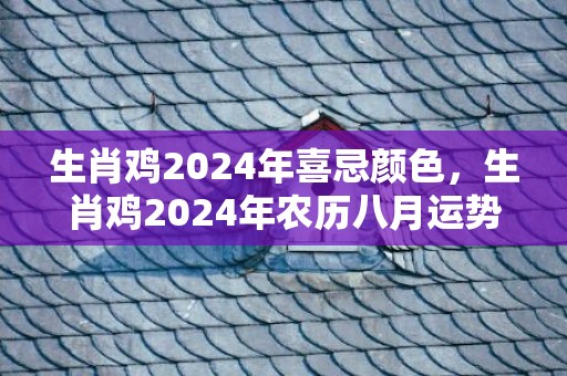 生肖鸡2024年喜忌颜色，生肖鸡2024年农历八月运势解析