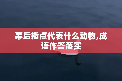 幕后指点代表什么动物,成语作答落实