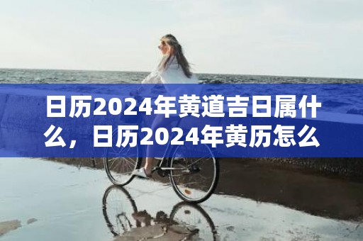 日历2024年黄道吉日属什么，日历2024年黄历怎么没有了