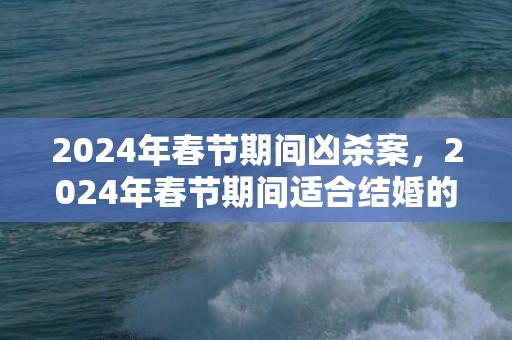 2024年春节期间凶杀案，2024年春节期间适合结婚的日子一览表