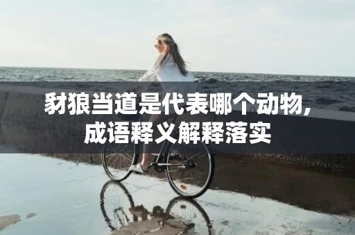 豺狼当道是代表哪个动物,成语释义解释落实