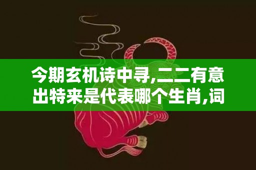 今期玄机诗中寻,二二有意出特来是代表哪个生肖,词语释义解释落实