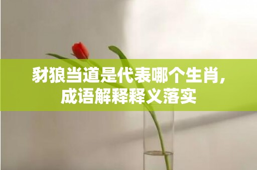 豺狼当道是代表哪个生肖,成语解释释义落实