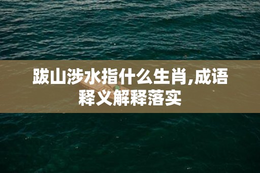 跋山涉水指什么生肖,成语释义解释落实