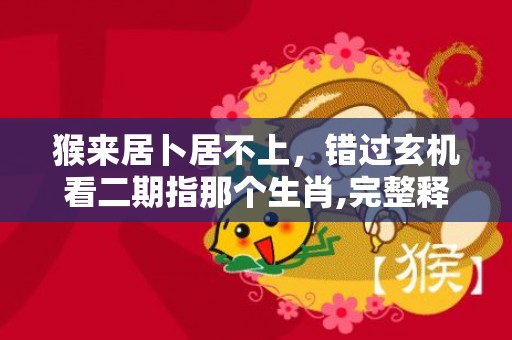 猴来居卜居不上，错过玄机看二期指那个生肖,完整释义解释落实