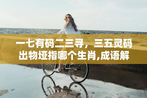 一七有码二三寻，三五灵码出物垭指哪个生肖,成语解答解析落实