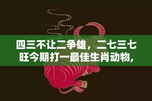 四三不让二争雄，二七三七旺今期打一最佳生肖动物,精选作答落实