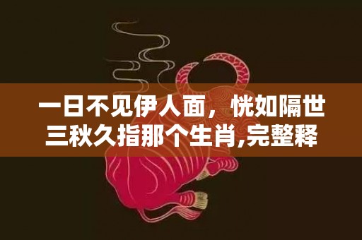 一日不见伊人面，恍如隔世三秋久指那个生肖,完整释义解释落实