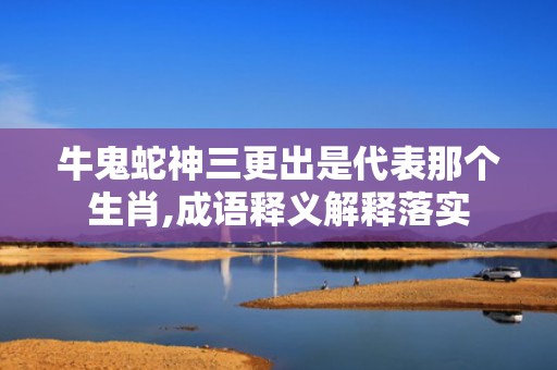 牛鬼蛇神三更出是代表那个生肖,成语释义解释落实