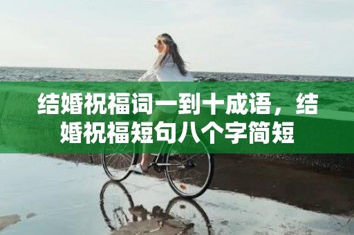 结婚祝福词一到十成语，结婚祝福短句八个字简短