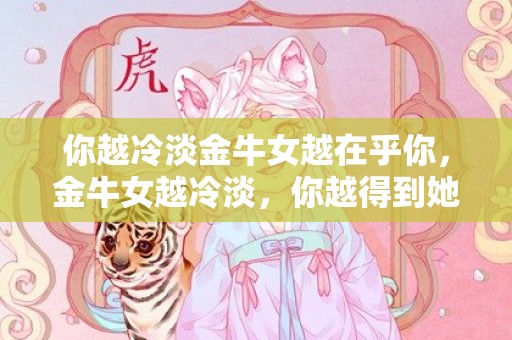你越冷淡金牛女越在乎你，金牛女越冷淡，你越得到她的关心吗？