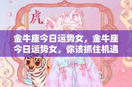 金牛座今日运势女，金牛座今日运势女，你该抓住机遇吗？