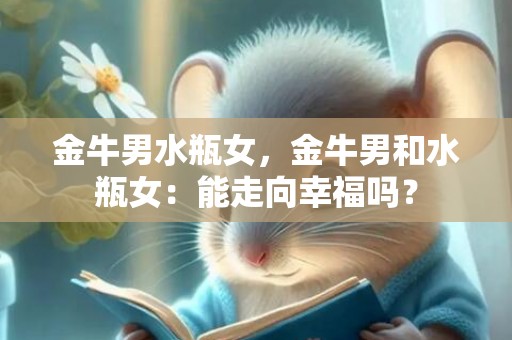 金牛男水瓶女，金牛男和水瓶女：能走向幸福吗？