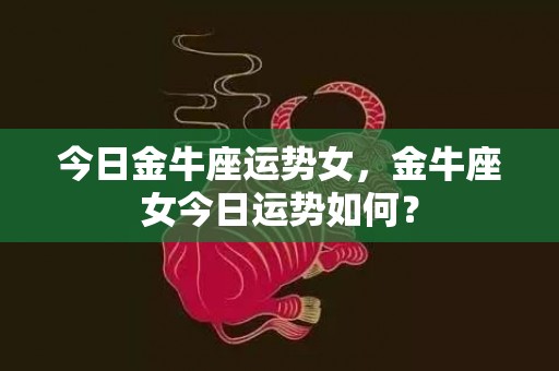 今日金牛座运势女，金牛座女今日运势如何？