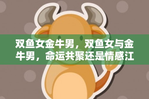 双鱼女金牛男，双鱼女与金牛男，命运共聚还是情感江湖？