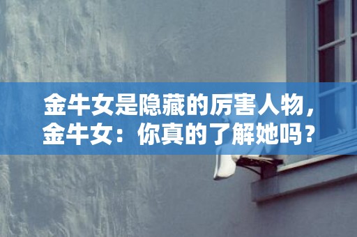 金牛女是隐藏的厉害人物，金牛女：你真的了解她吗？