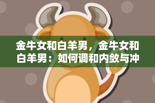 金牛女和白羊男，金牛女和白羊男：如何调和内敛与冲动？