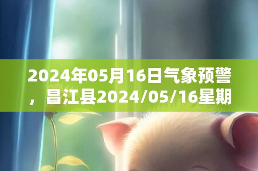 2024年05月16日气象预警，昌江县2024/05/16星期四雷阵雨转多云最高气温34℃