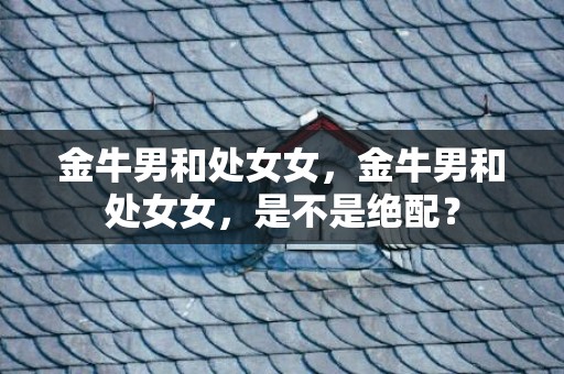 金牛男和处女女，金牛男和处女女，是不是绝配？