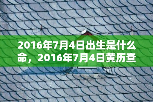 2016年7月4日出生是什么命，2016年7月4日黄历查询