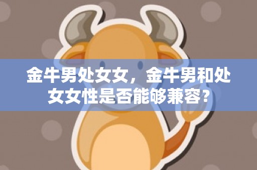 金牛男处女女，金牛男和处女女性是否能够兼容？