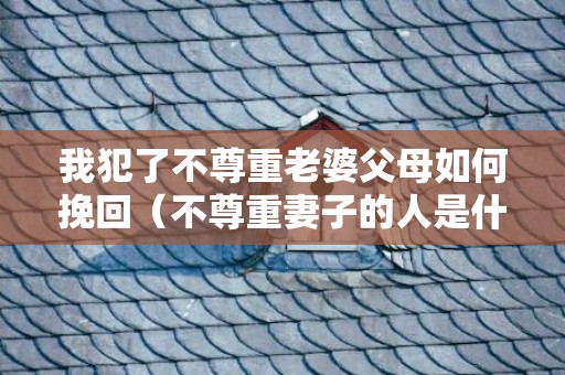 我犯了不尊重老婆父母如何挽回（不尊重妻子的人是什么心态?）