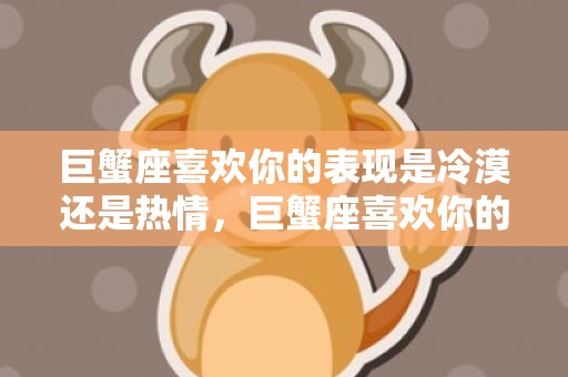 巨蟹座喜欢你的表现是冷漠还是热情，巨蟹座喜欢你的表现,9个细节你留意到了吗
