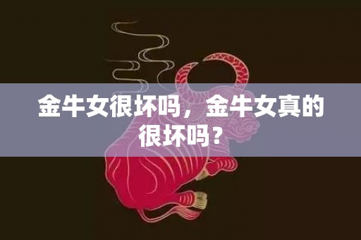 金牛女很坏吗，金牛女真的很坏吗？