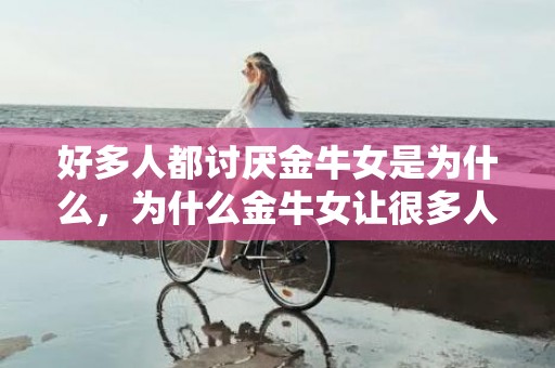 好多人都讨厌金牛女是为什么，为什么金牛女让很多人讨厌?