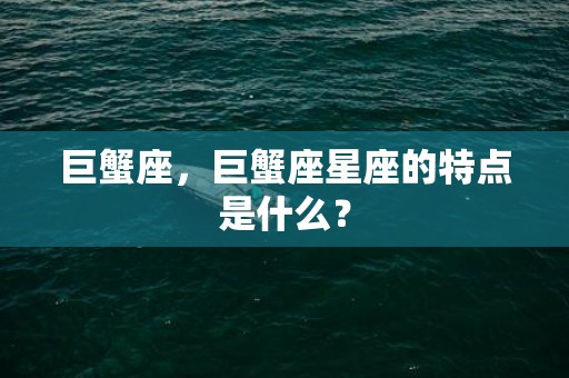 巨蟹座，巨蟹座星座的特点是什么？