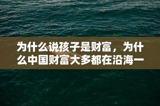 为什么说孩子是财富，为什么中国财富大多都在沿海一带