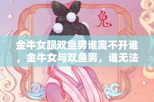 金牛女跟双鱼男谁离不开谁，金牛女与双鱼男，谁无法离开对方？