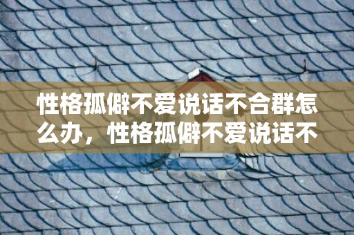 性格孤僻不爱说话不合群怎么办，性格孤僻不爱说话不合群怎么办