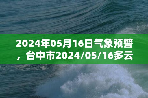 2024年05月16日气象预警，台中市2024/05/16多云转阴最高气温29℃