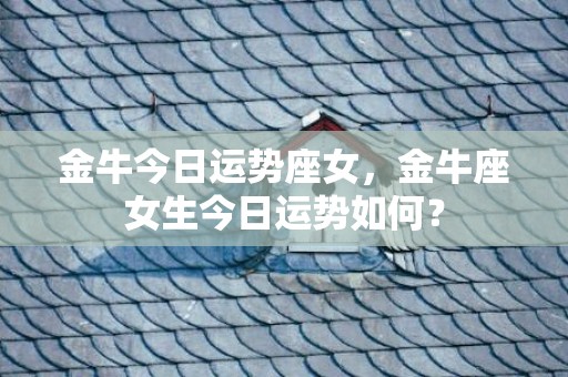 金牛今日运势座女，金牛座女生今日运势如何？