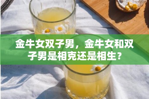 金牛女双子男，金牛女和双子男是相克还是相生？