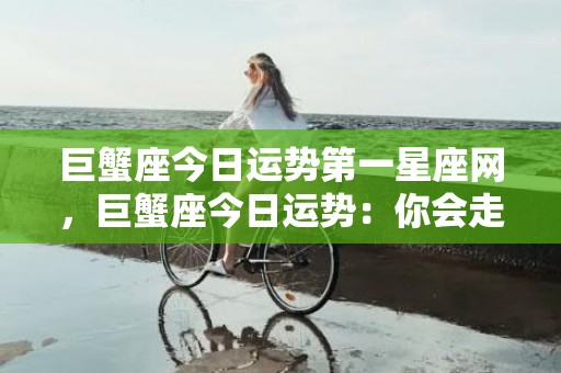 巨蟹座今日运势第一星座网，巨蟹座今日运势：你会走出情感困境吗？