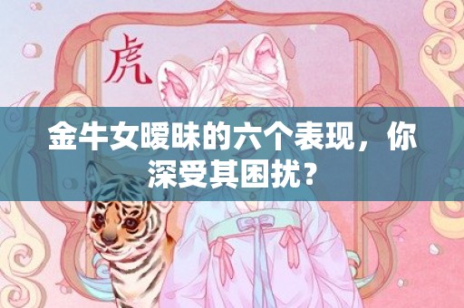 金牛女暧昧的六个表现，你深受其困扰？