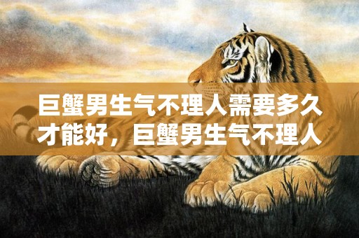 巨蟹男生气不理人需要多久才能好，巨蟹男生气不理人说明什么原因