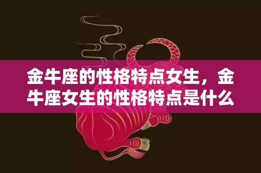 金牛座的性格特点女生，金牛座女生的性格特点是什么？