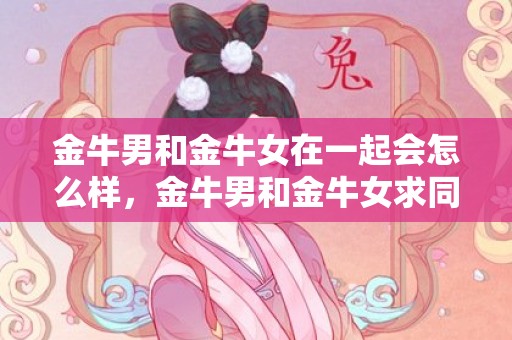 金牛男和金牛女在一起会怎么样，金牛男和金牛女求同存异，能否修成正果？