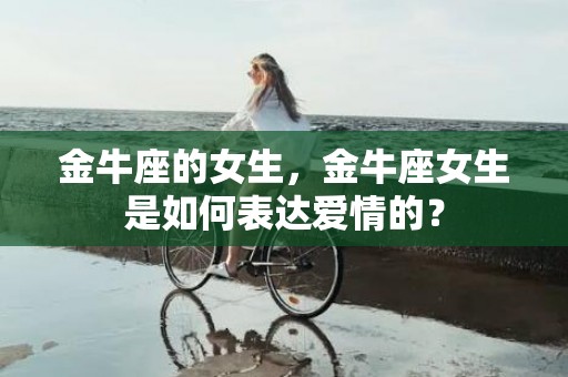 金牛座的女生，金牛座女生是如何表达爱情的？