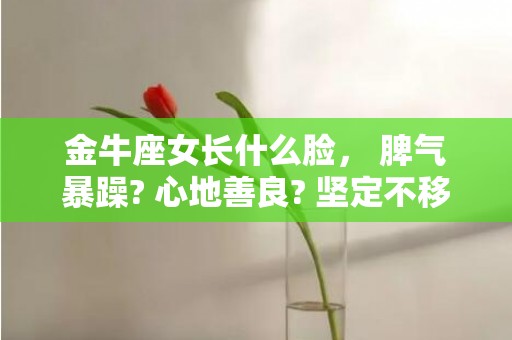 金牛座女长什么脸， 脾气暴躁? 心地善良? 坚定不移?